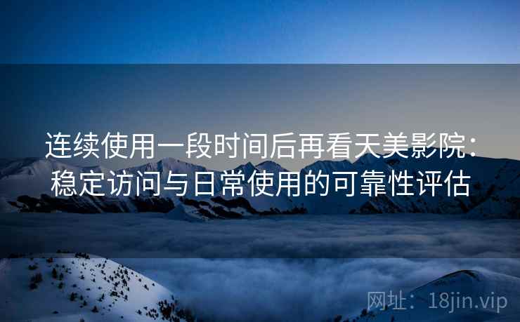 连续使用一段时间后再看天美影院：稳定访问与日常使用的可靠性评估