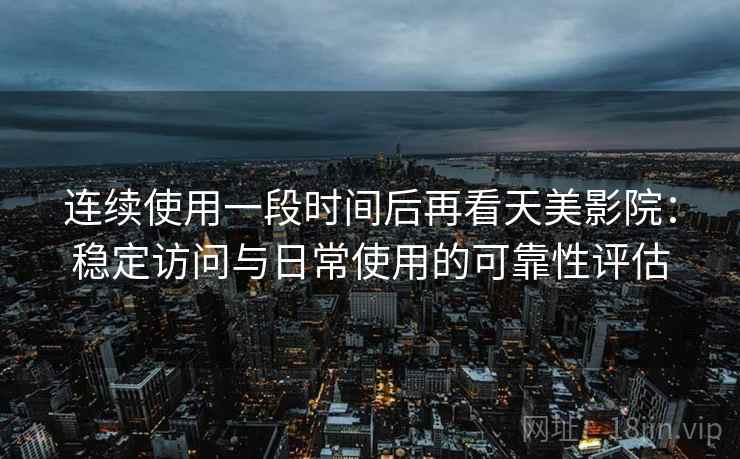 连续使用一段时间后再看天美影院：稳定访问与日常使用的可靠性评估