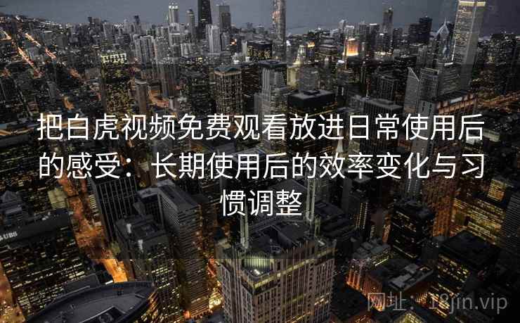 把白虎视频免费观看放进日常使用后的感受：长期使用后的效率变化与习惯调整