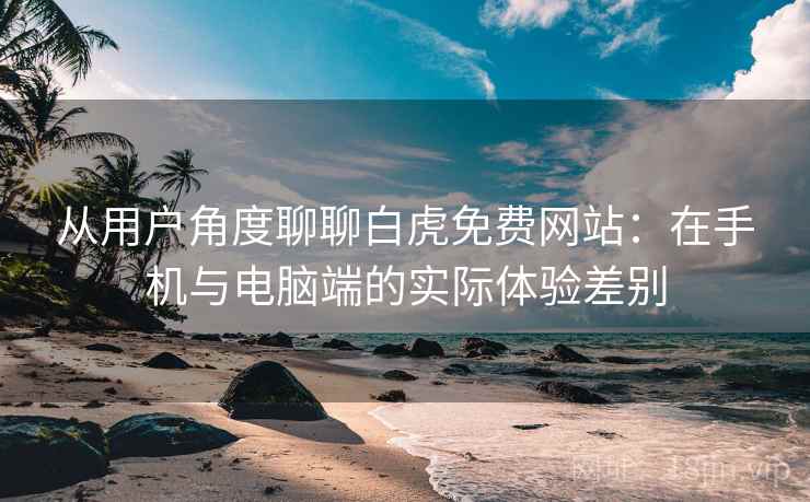 从用户角度聊聊白虎免费网站:在手机与电脑端的实际体验差别 从用户角度聊聊白虎免费网站:在手机与电脑端的实际体验差别