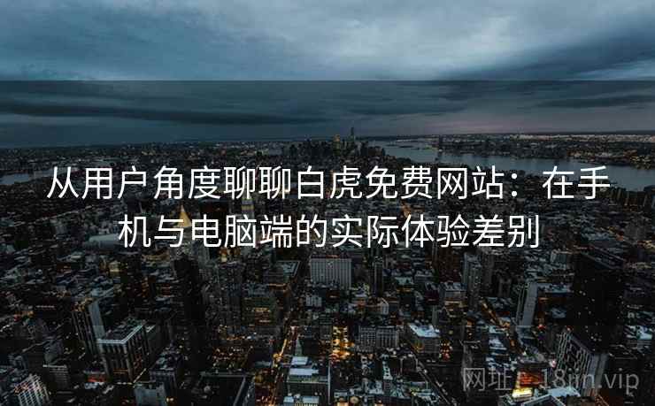 从用户角度聊聊白虎免费网站:在手机与电脑端的实际体验差别 从用户角度聊聊白虎免费网站:在手机与电脑端的实际体验差别