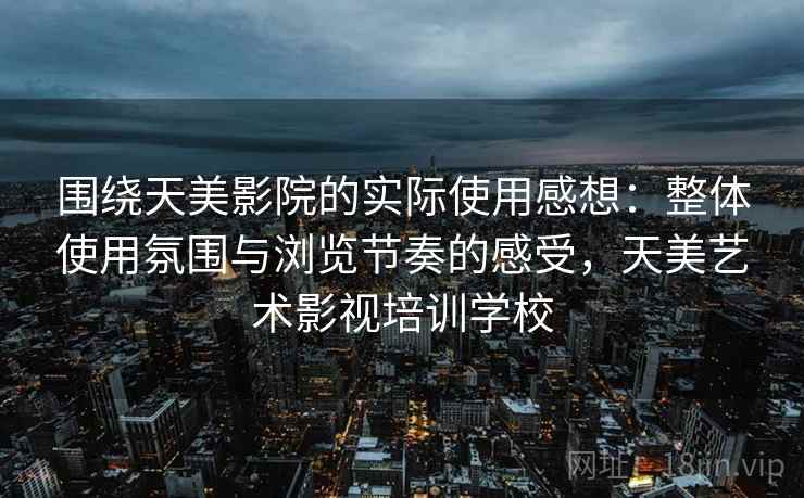 围绕天美影院的实际使用感想:整体使用氛围与浏览节奏的感受,天美艺术影视培训学校 围绕天美影院的实际使用感想:整体使用氛围与浏览节奏的感受,天美艺术影视培训学校