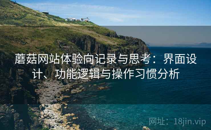 蘑菇网站体验向记录与思考:界面设计、功能逻辑与操作习惯分析 蘑菇网站体验向记录与思考:界面设计、功能逻辑与操作习惯分析
