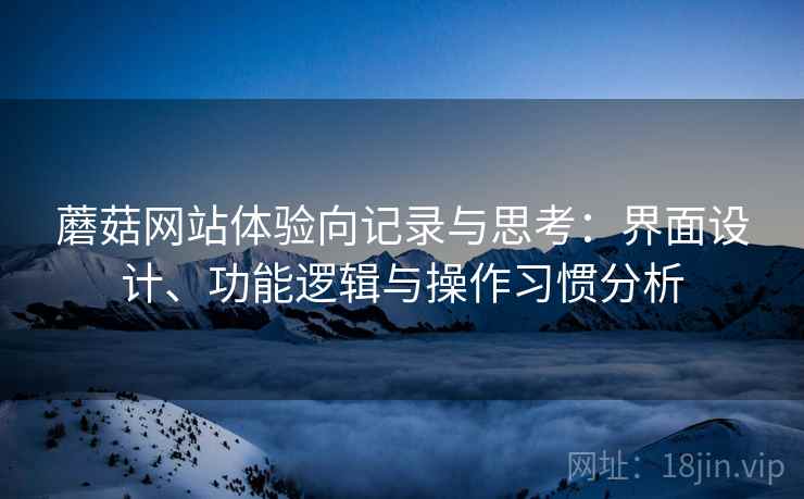 蘑菇网站体验向记录与思考:界面设计、功能逻辑与操作习惯分析 蘑菇网站体验向记录与思考:界面设计、功能逻辑与操作习惯分析