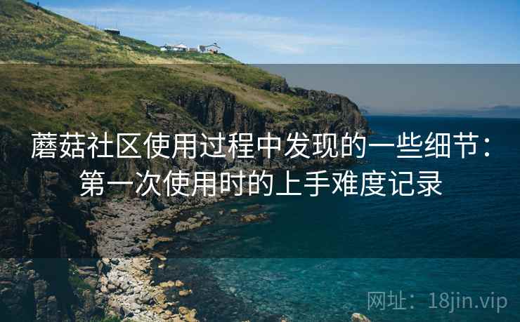 蘑菇社区使用过程中发现的一些细节：第一次使用时的上手难度记录
