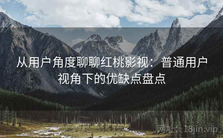 从用户角度聊聊红桃影视：普通用户视角下的优缺点盘点