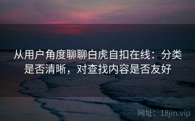 从用户角度聊聊白虎自扣在线:分类是否清晰,对查找内容是否友好 从用户角度聊聊白虎自扣在线:分类是否清晰,对查找内容是否友好
