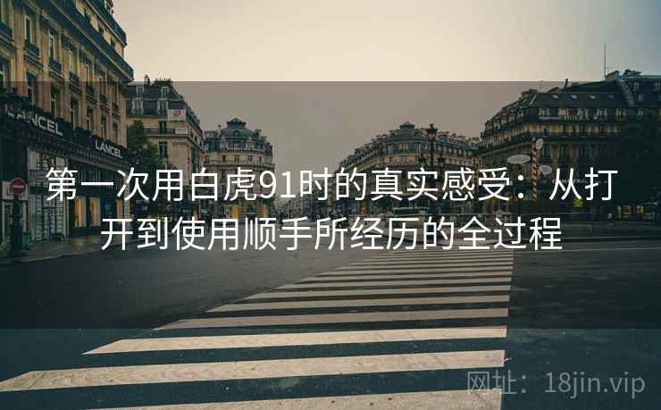 第一次用白虎91时的真实感受：从打开到使用顺手所经历的全过程
