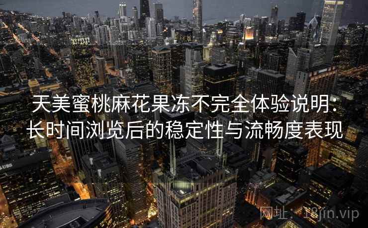 天美蜜桃麻花果冻不完全体验说明:长时间浏览后的稳定性与流畅度表现 天美蜜桃麻花果冻不完全体验说明:长时间浏览后的稳定性与流畅度表现