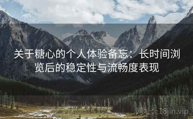 关于糖心的个人体验备忘:长时间浏览后的稳定性与流畅度表现 关于糖心的个人体验备忘:长时间浏览后的稳定性与流畅度表现