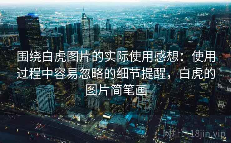 围绕白虎图片的实际使用感想:使用过程中容易忽略的细节提醒,白虎的图片简笔画 围绕白虎图片的实际使用感想:使用过程中容易忽略的细节提醒,白虎的图片简笔画