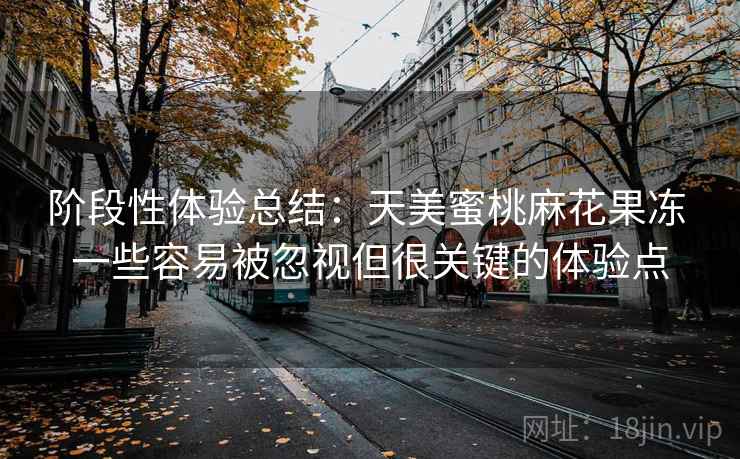 阶段性体验总结:天美蜜桃麻花果冻 一些容易被忽视但很关键的体验点 阶段性体验总结:天美蜜桃麻花果冻 一些容易被忽视但很关键的体验点