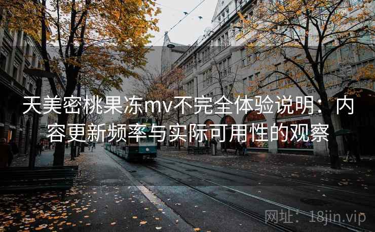 天美密桃果冻mv不完全体验说明:内容更新频率与实际可用性的观察 天美密桃果冻mv不完全体验说明:内容更新频率与实际可用性的观察