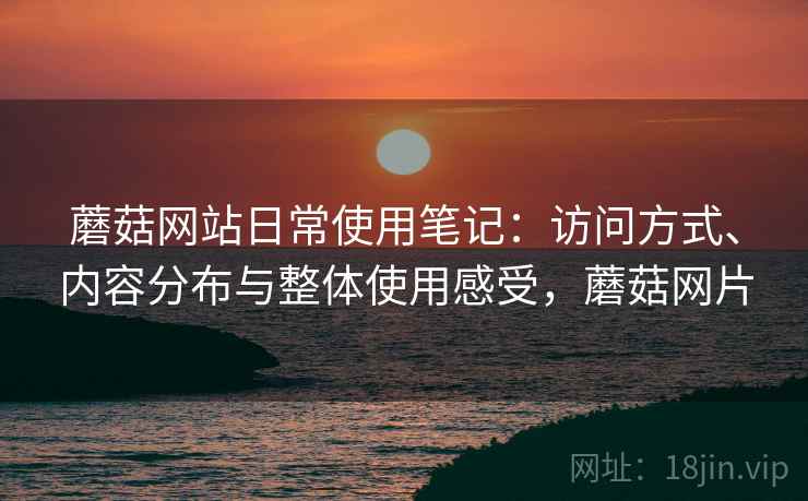 蘑菇网站日常使用笔记:访问方式、内容分布与整体使用感受,蘑菇网片 蘑菇网站日常使用笔记:访问方式、内容分布与整体使用感受,蘑菇网片