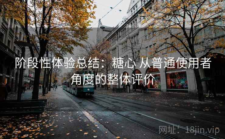 阶段性体验总结:糖心 从普通使用者角度的整体评价 阶段性体验总结:糖心 从普通使用者角度的整体评价