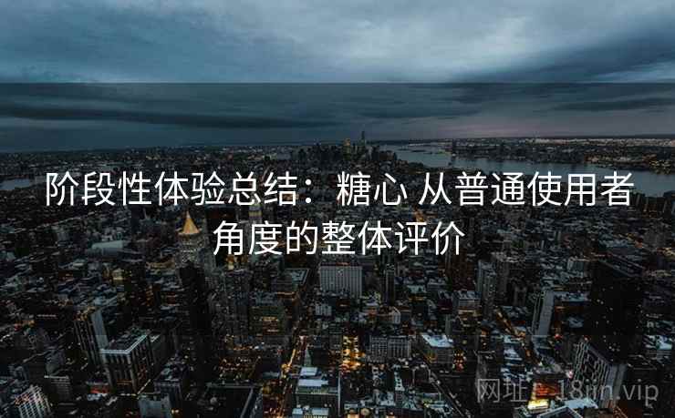 阶段性体验总结:糖心 从普通使用者角度的整体评价 阶段性体验总结:糖心 从普通使用者角度的整体评价