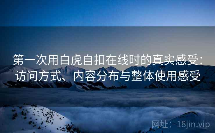 第一次用白虎自扣在线时的真实感受:访问方式、内容分布与整体使用感受 第一次用白虎自扣在线时的真实感受:访问方式、内容分布与整体使用感受