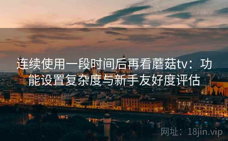 连续使用一段时间后再看蘑菇tv:功能设置复杂度与新手友好度评估 连续使用一段时间后再看蘑菇tv:功能设置复杂度与新手友好度评估