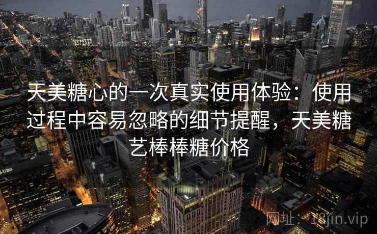 天美糖心的一次真实使用体验:使用过程中容易忽略的细节提醒,天美糖艺棒棒糖价格 天美糖心的一次真实使用体验:使用过程中容易忽略的细节提醒,天美糖艺棒棒糖价格