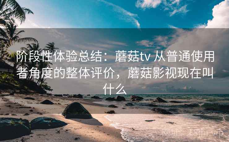 阶段性体验总结:蘑菇tv 从普通使用者角度的整体评价,蘑菇影视现在叫什么 阶段性体验总结:蘑菇tv 从普通使用者角度的整体评价,蘑菇影视现在叫什么