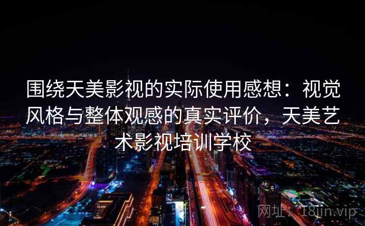 围绕天美影视的实际使用感想:视觉风格与整体观感的真实评价,天美艺术影视培训学校 围绕天美影视的实际使用感想:视觉风格与整体观感的真实评价,天美艺术影视培训学校