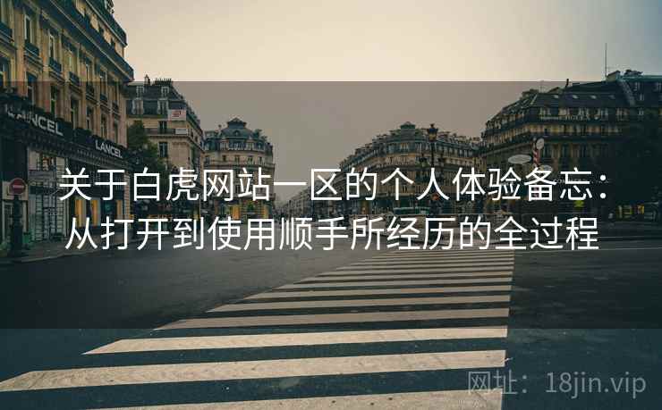 关于白虎网站一区的个人体验备忘：从打开到使用顺手所经历的全过程