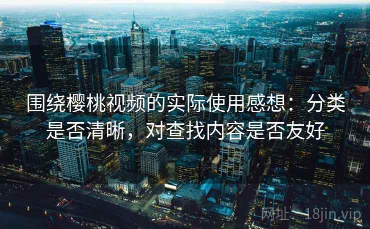 围绕樱桃视频的实际使用感想:分类是否清晰,对查找内容是否友好 围绕樱桃视频的实际使用感想:分类是否清晰,对查找内容是否友好