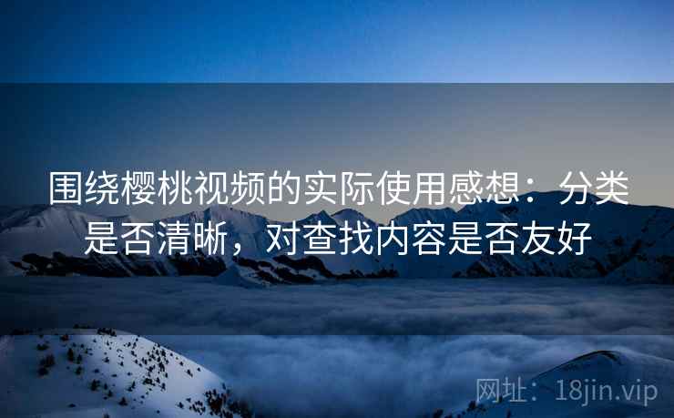 围绕樱桃视频的实际使用感想:分类是否清晰,对查找内容是否友好 围绕樱桃视频的实际使用感想:分类是否清晰,对查找内容是否友好