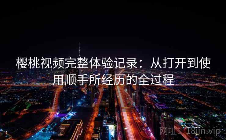 樱桃视频完整体验记录:从打开到使用顺手所经历的全过程 樱桃视频完整体验记录:从打开到使用顺手所经历的全过程