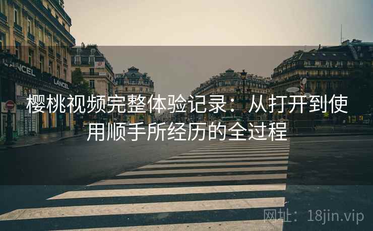 樱桃视频完整体验记录:从打开到使用顺手所经历的全过程 樱桃视频完整体验记录:从打开到使用顺手所经历的全过程