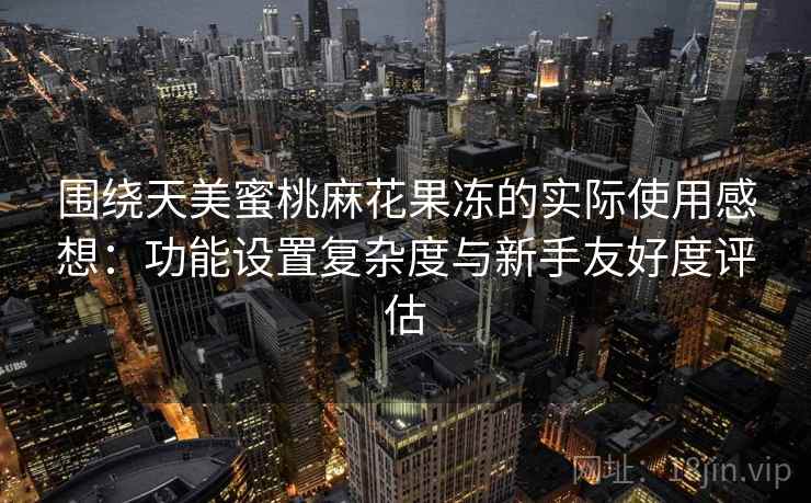 围绕天美蜜桃麻花果冻的实际使用感想:功能设置复杂度与新手友好度评估 围绕天美蜜桃麻花果冻的实际使用感想:功能设置复杂度与新手友好度评估