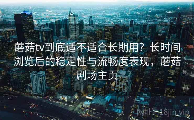 蘑菇tv到底适不适合长期用？长时间浏览后的稳定性与流畅度表现，蘑菇剧场主页