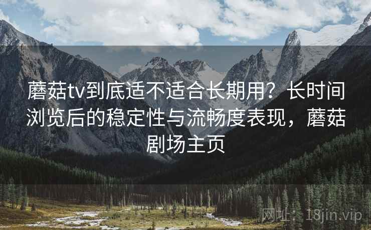 蘑菇tv到底适不适合长期用？长时间浏览后的稳定性与流畅度表现，蘑菇剧场主页