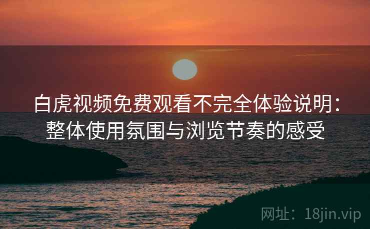 白虎视频免费观看不完全体验说明:整体使用氛围与浏览节奏的感受 白虎视频免费观看不完全体验说明:整体使用氛围与浏览节奏的感受