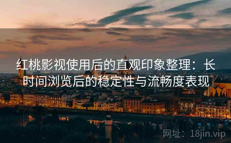 红桃影视使用后的直观印象整理:长时间浏览后的稳定性与流畅度表现 红桃影视使用后的直观印象整理:长时间浏览后的稳定性与流畅度表现