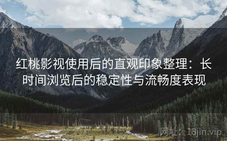 红桃影视使用后的直观印象整理:长时间浏览后的稳定性与流畅度表现 红桃影视使用后的直观印象整理:长时间浏览后的稳定性与流畅度表现