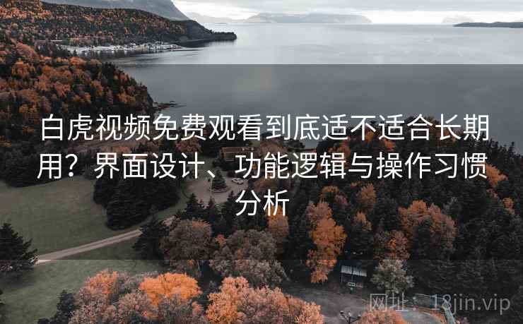 白虎视频免费观看到底适不适合长期用?界面设计、功能逻辑与操作习惯分析 白虎视频免费观看到底适不适合长期用?界面设计、功能逻辑与操作习惯分析