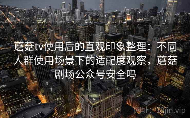 蘑菇tv使用后的直观印象整理:不同人群使用场景下的适配度观察,蘑菇剧场公众号安全吗 蘑菇tv使用后的直观印象整理:不同人群使用场景下的适配度观察,蘑菇剧场公众号安全吗