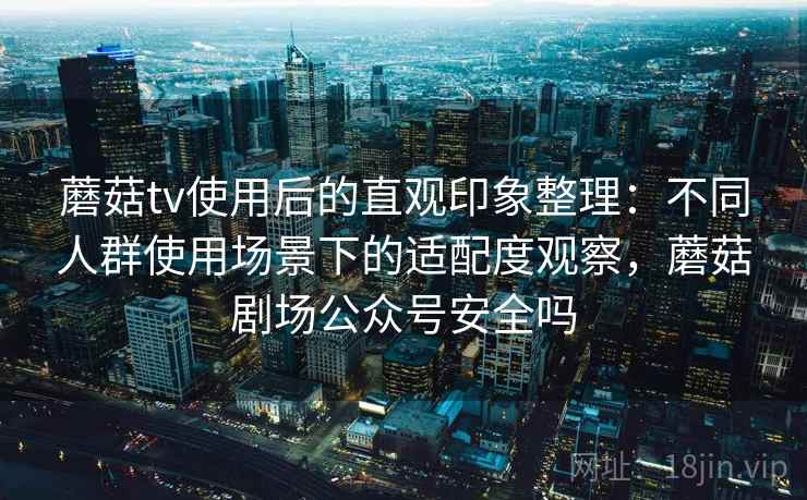 蘑菇tv使用后的直观印象整理:不同人群使用场景下的适配度观察,蘑菇剧场公众号安全吗 蘑菇tv使用后的直观印象整理:不同人群使用场景下的适配度观察,蘑菇剧场公众号安全吗