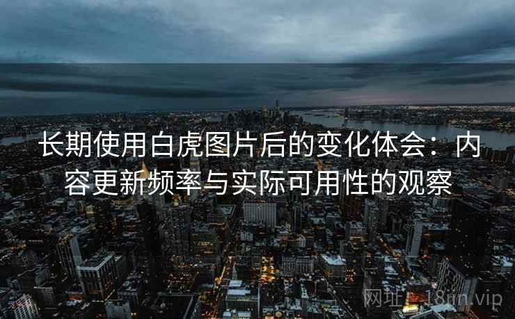 长期使用白虎图片后的变化体会:内容更新频率与实际可用性的观察 长期使用白虎图片后的变化体会:内容更新频率与实际可用性的观察