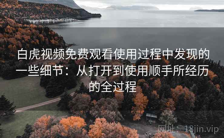 白虎视频免费观看使用过程中发现的一些细节:从打开到使用顺手所经历的全过程 白虎视频免费观看使用过程中发现的一些细节:从打开到使用顺手所经历的全过程