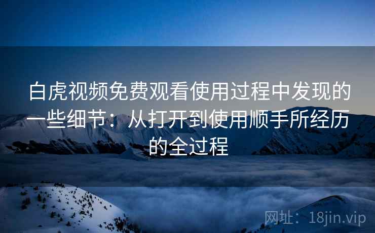 白虎视频免费观看使用过程中发现的一些细节:从打开到使用顺手所经历的全过程 白虎视频免费观看使用过程中发现的一些细节:从打开到使用顺手所经历的全过程