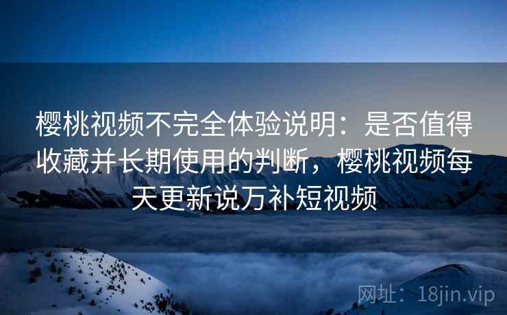 樱桃视频不完全体验说明:是否值得收藏并长期使用的判断,樱桃视频每天更新说万补短视频 樱桃视频不完全体验说明:是否值得收藏并长期使用的判断,樱桃视频每天更新说万补短视频