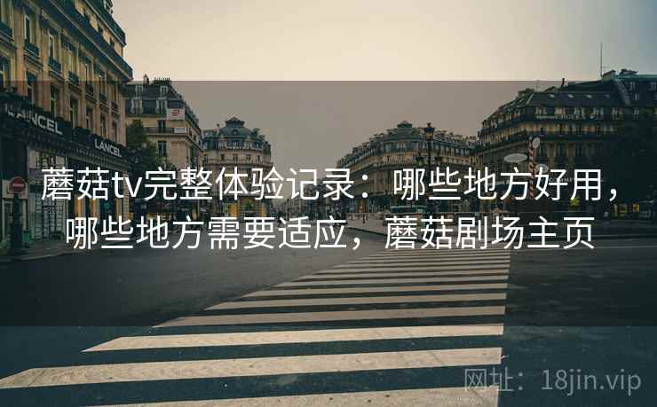 蘑菇tv完整体验记录:哪些地方好用,哪些地方需要适应,蘑菇剧场主页 蘑菇tv完整体验记录:哪些地方好用,哪些地方需要适应,蘑菇剧场主页