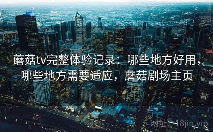 蘑菇tv完整体验记录:哪些地方好用,哪些地方需要适应,蘑菇剧场主页 蘑菇tv完整体验记录:哪些地方好用,哪些地方需要适应,蘑菇剧场主页