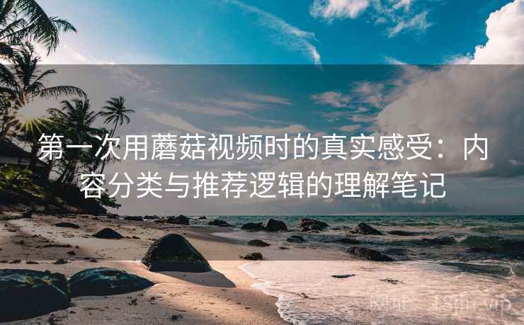 第一次用蘑菇视频时的真实感受：内容分类与推荐逻辑的理解笔记