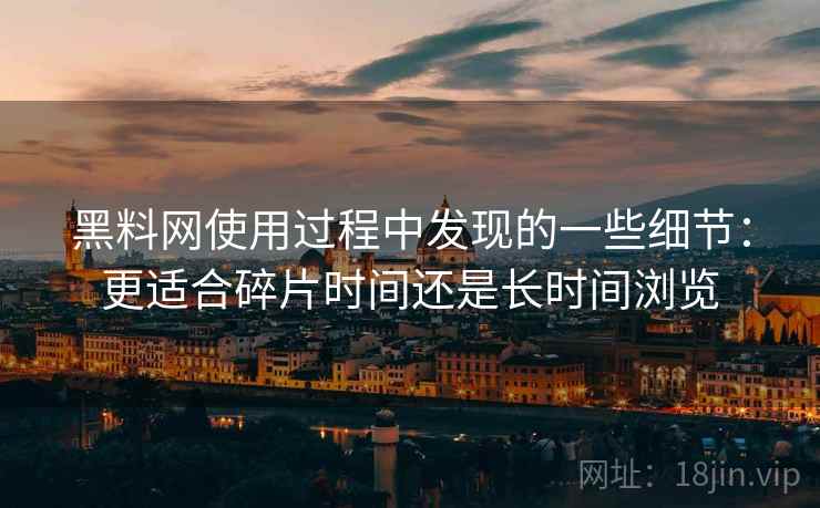 黑料网使用过程中发现的一些细节:更适合碎片时间还是长时间浏览 黑料网使用过程中发现的一些细节:更适合碎片时间还是长时间浏览