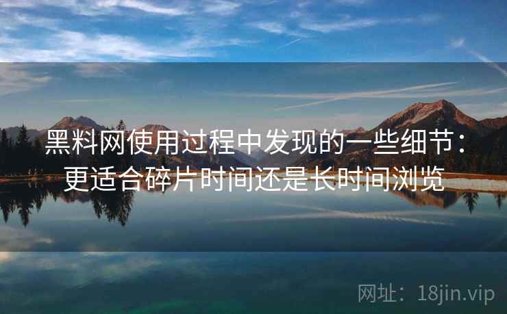 黑料网使用过程中发现的一些细节:更适合碎片时间还是长时间浏览 黑料网使用过程中发现的一些细节:更适合碎片时间还是长时间浏览