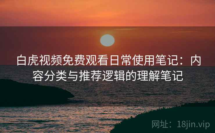 白虎视频免费观看日常使用笔记:内容分类与推荐逻辑的理解笔记 白虎视频免费观看日常使用笔记:内容分类与推荐逻辑的理解笔记