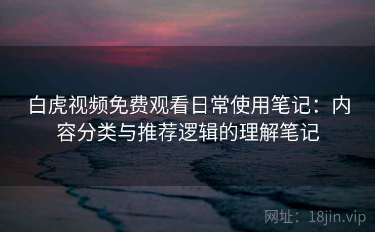 白虎视频免费观看日常使用笔记:内容分类与推荐逻辑的理解笔记 白虎视频免费观看日常使用笔记:内容分类与推荐逻辑的理解笔记